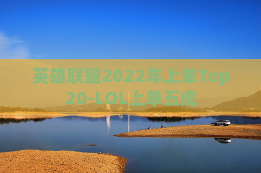 英雄联盟2022年上单Top20-LOL上单五虎
