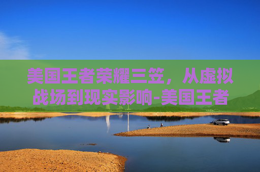 美国王者荣耀三笠，从虚拟战场到现实影响-美国王者荣耀三笠是谁