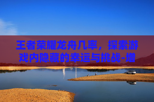 王者荣耀龙舟几率，探索游戏内隐藏的幸运与挑战-增值税缴纳逾期