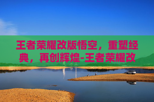 王者荣耀改版悟空，重塑经典，再创辉煌-王者荣耀改版悟空出装