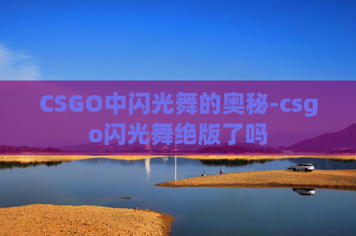CSGO中闪光舞的奥秘-csgo闪光舞绝版了吗