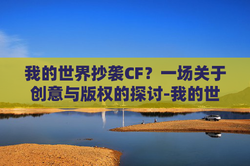 我的世界抄袭CF？一场关于创意与版权的探讨-我的世界抄袭迷你世界了吗
