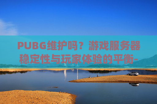 PUBG维护吗？游戏服务器稳定性与玩家体验的平衡-pubg维护结束了吗