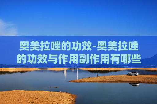 奥美拉唑的功效-奥美拉唑的功效与作用副作用有哪些