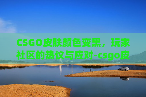 CSGO皮肤颜色变黑，玩家社区的热议与应对-csgo皮肤突然不见了怎么办