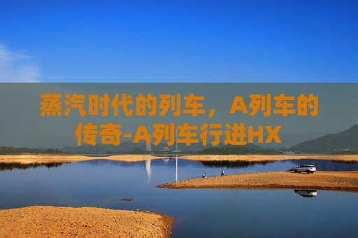 蒸汽时代的列车，A列车的传奇-A列车行进HX