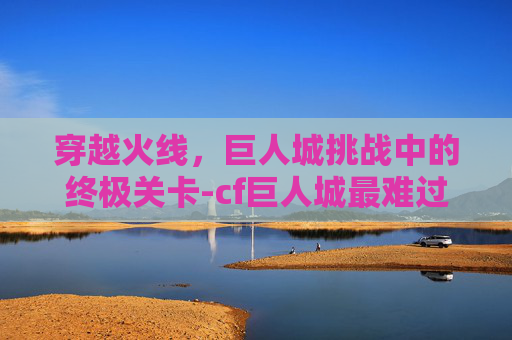 穿越火线，巨人城挑战中的终极关卡-cf巨人城最难过的关卡是哪个