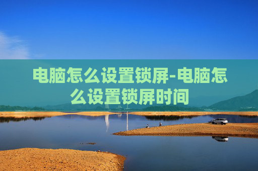 电脑怎么设置锁屏-电脑怎么设置锁屏时间