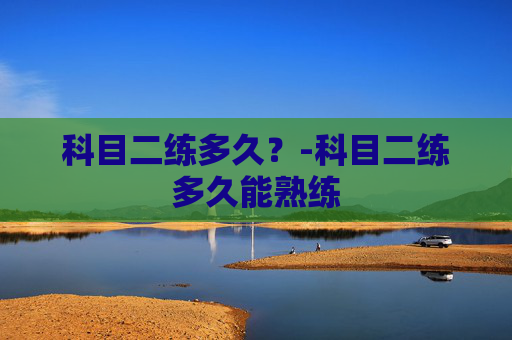 科目二练多久？-科目二练多久能熟练