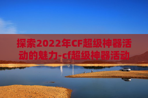 探索2022年CF超级神器活动的魅力-cf超级神器活动网址
