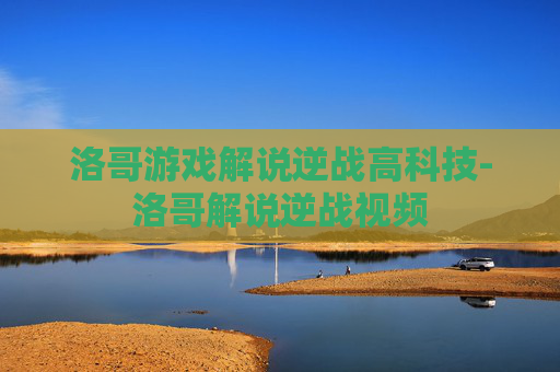洛哥游戏解说逆战高科技-洛哥解说逆战视频
