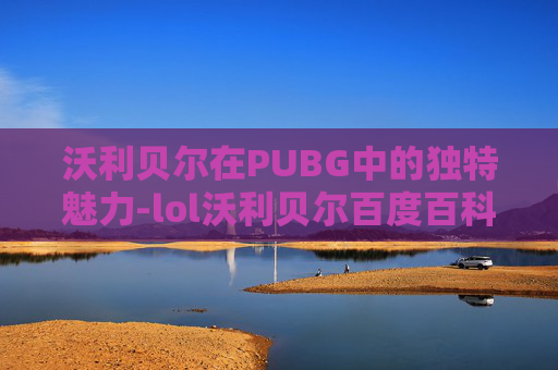 沃利贝尔在PUBG中的独特魅力-lol沃利贝尔百度百科