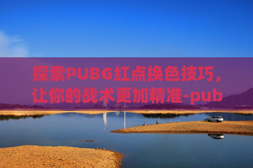 探索PUBG红点换色技巧，让你的战术更加精准-pubg红点颜色怎么调绿色