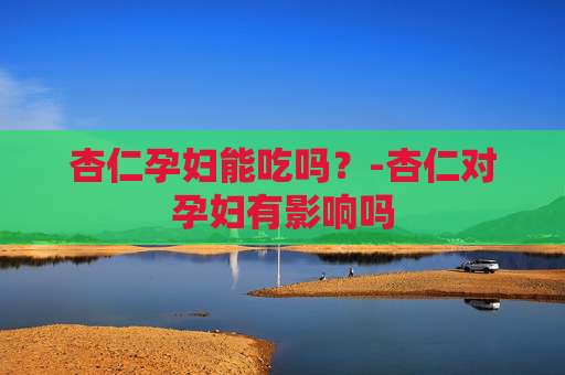 杏仁孕妇能吃吗？-杏仁对孕妇有影响吗