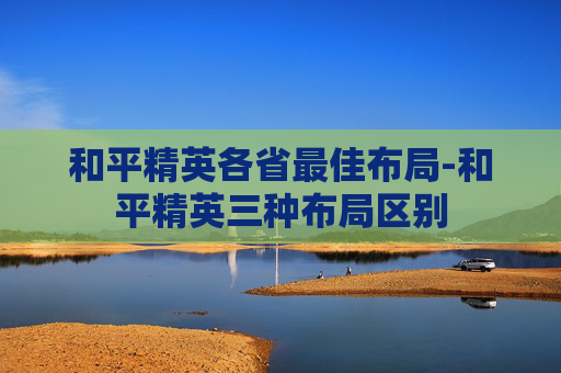 和平精英各省最佳布局-和平精英三种布局区别