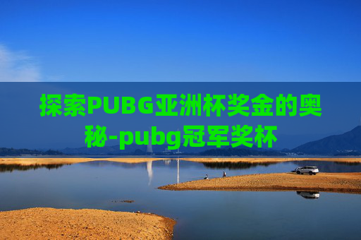 探索PUBG亚洲杯奖金的奥秘-pubg冠军奖杯