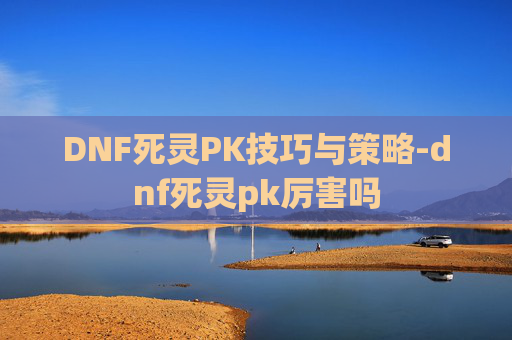 DNF死灵PK技巧与策略-dnf死灵pk厉害吗