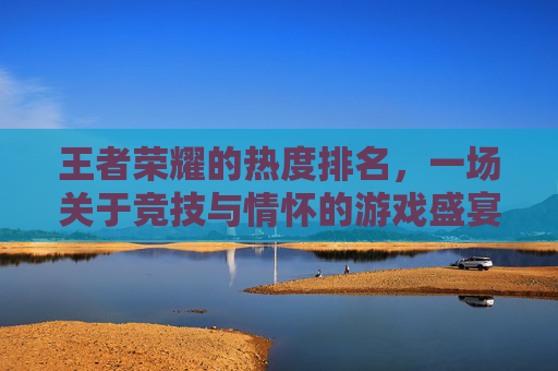 王者荣耀的热度排名，一场关于竞技与情怀的游戏盛宴-王者荣耀的热度排名怎么看