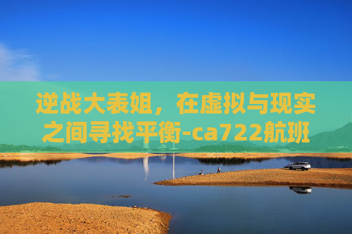 逆战大表姐，在虚拟与现实之间寻找平衡-ca722航班回国经过