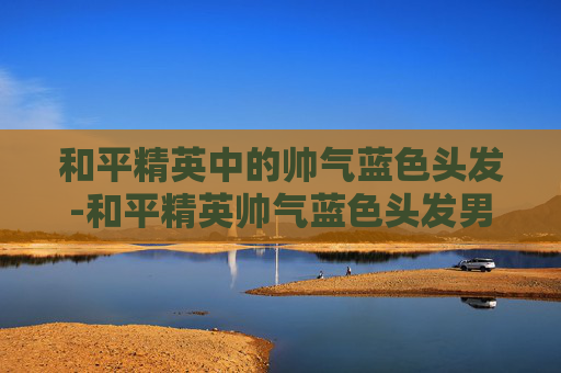 和平精英中的帅气蓝色头发-和平精英帅气蓝色头发男