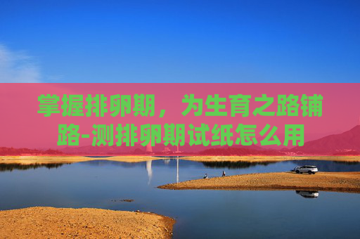 掌握排卵期，为生育之路铺路-测排卵期试纸怎么用