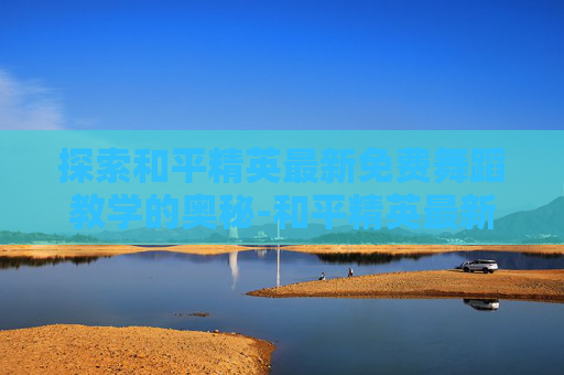 探索和平精英最新免费舞蹈教学的奥秘-和平精英最新免费舞蹈教学视频