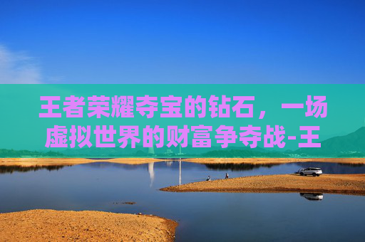 王者荣耀夺宝的钻石，一场虚拟世界的财富争夺战-王者荣耀夺宝的钻石有什么用