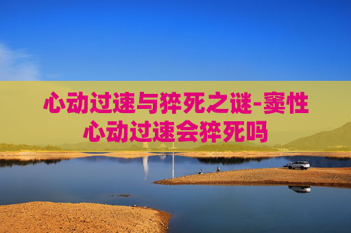 心动过速与猝死之谜-窦性心动过速会猝死吗