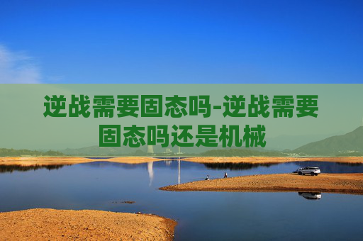 逆战需要固态吗-逆战需要固态吗还是机械