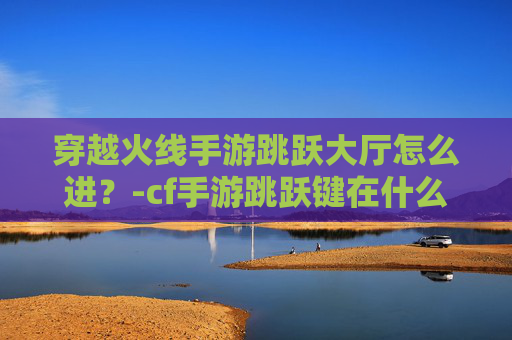 穿越火线手游跳跃大厅怎么进？-cf手游跳跃键在什么位置好