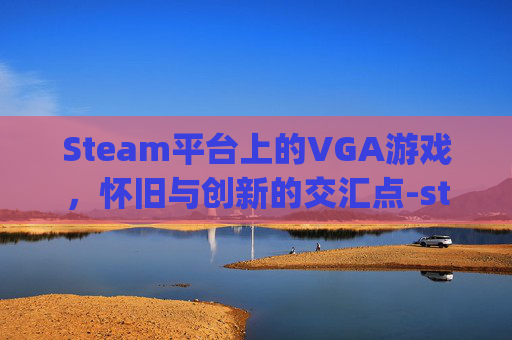 Steam平台上的VGA游戏，怀旧与创新的交汇点-steam game