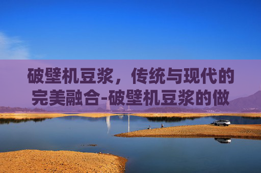 破壁机豆浆，传统与现代的完美融合-破壁机豆浆的做法