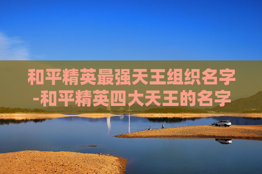 和平精英最强天王组织名字-和平精英四大天王的名字