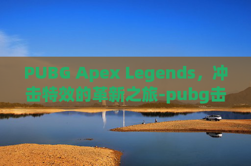 PUBG Apex Legends，冲击特效的革新之旅-pubg击杀特效武器