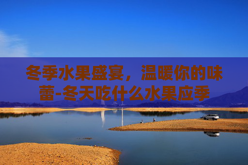 冬季水果盛宴，温暖你的味蕾-冬天吃什么水果应季