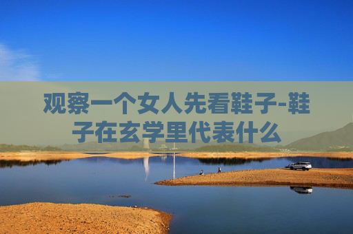 观察一个女人先看鞋子-鞋子在玄学里代表什么