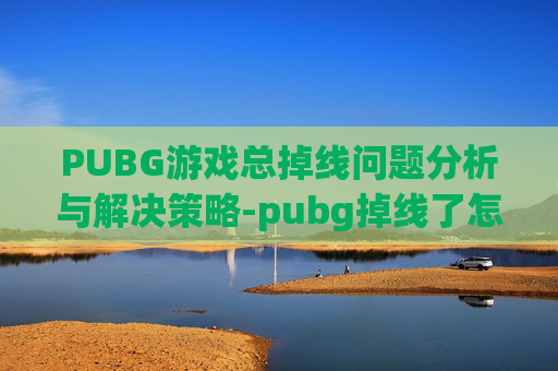 PUBG游戏总掉线问题分析与解决策略-pubg掉线了怎么才能进去战场