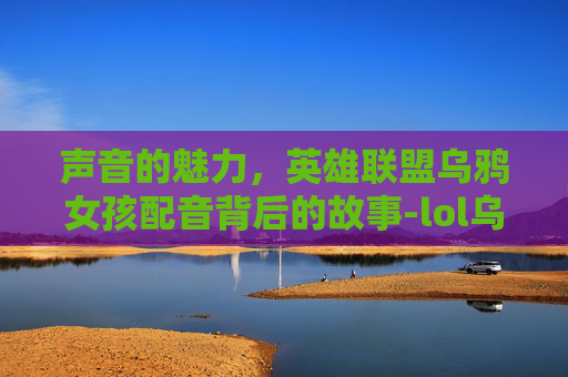 声音的魅力，英雄联盟乌鸦女孩配音背后的故事-lol乌鸦女孩配音演员是谁