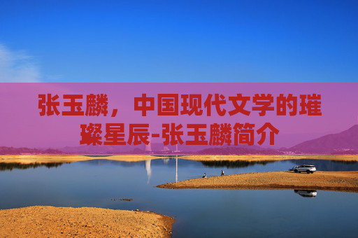 张玉麟，中国现代文学的璀璨星辰-张玉麟简介