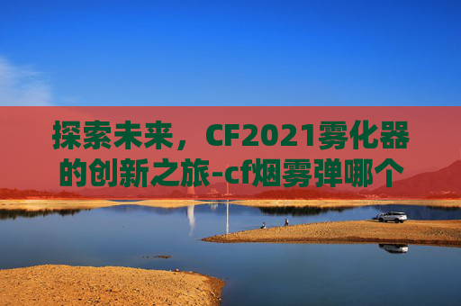 探索未来，CF2021雾化器的创新之旅-cf烟雾弹哪个好
