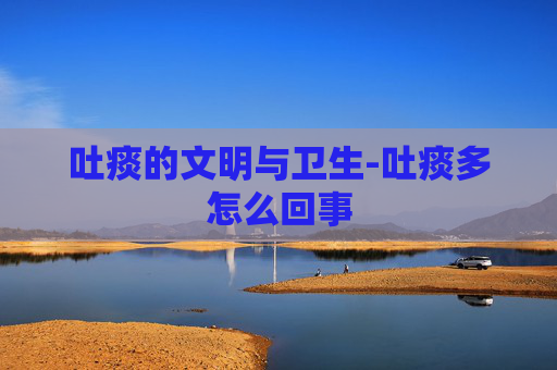 吐痰的文明与卫生-吐痰多怎么回事