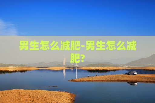男生怎么减肥-男生怎么减肥?