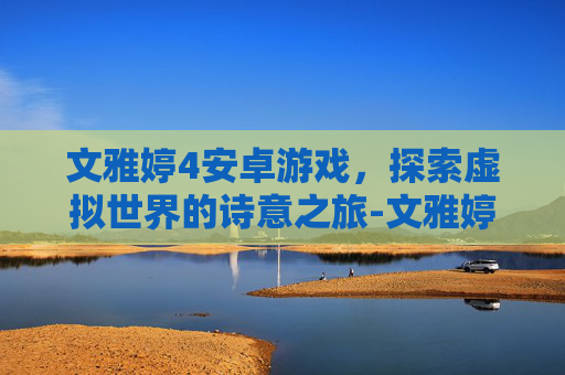 文雅婷4安卓游戏，探索虚拟世界的诗意之旅-文雅婷攻略