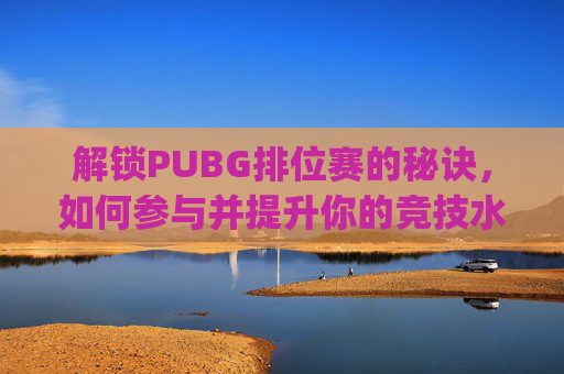 解锁PUBG排位赛的秘诀，如何参与并提升你的竞技水平-pubg排位组队规则