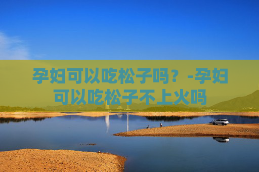 孕妇可以吃松子吗？-孕妇可以吃松子不上火吗