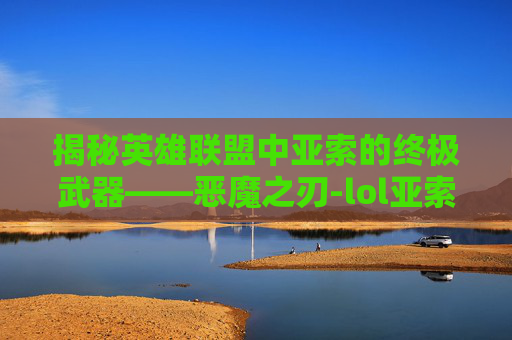 揭秘英雄联盟中亚索的终极武器——恶魔之刃-lol亚索恶魔之刃怎么得到的
