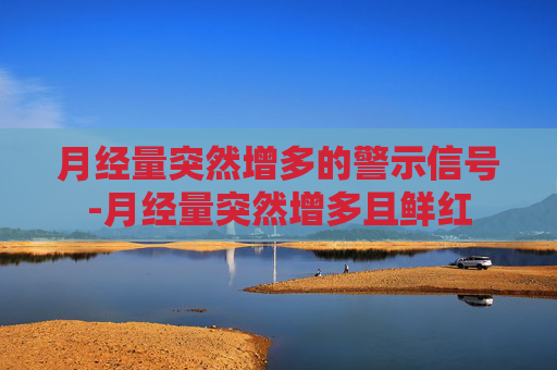 月经量突然增多的警示信号-月经量突然增多且鲜红