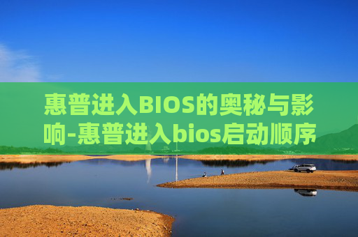 惠普进入BIOS的奥秘与影响-惠普进入bios启动顺序