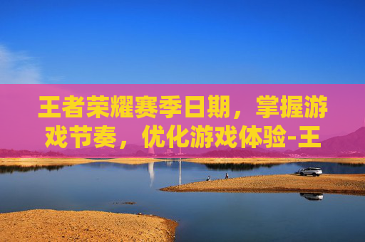 王者荣耀赛季日期，掌握游戏节奏，优化游戏体验-王者荣耀赛季日期划分