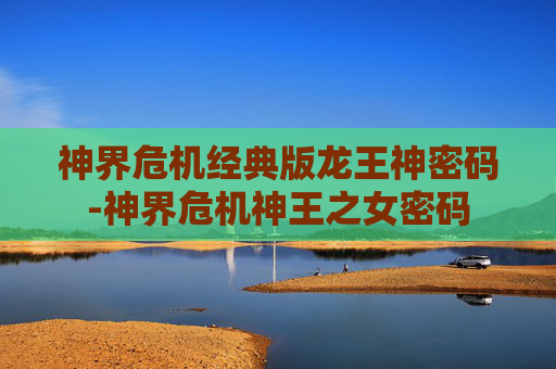 神界危机经典版龙王神密码-神界危机神王之女密码